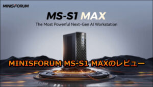 MINISFORUM MS-S1 MAXのレビュー!やRyzen AI Max+ 395の実力は?