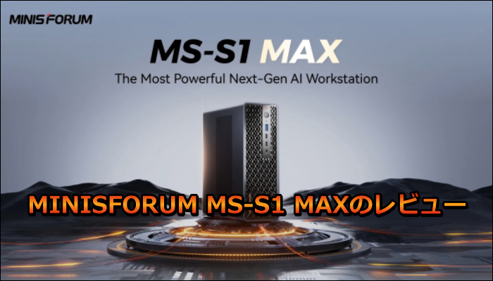 MINISFORUM MS-S1 MAXのレビュー！やRyzen AI Max+ 395の実力は？