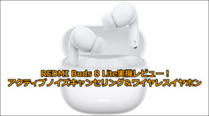 REDMI Buds 8 Lite実機レビュー！アクティブノイズキャンセリング＆ワイヤレスイヤホン